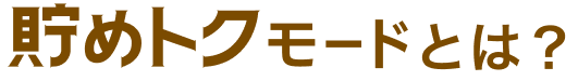 貯めトクモードとは？